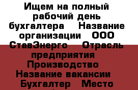 Ищем на полный рабочий день бухгалтера. › Название организации ­ ООО“СтавЭнерго“ › Отрасль предприятия ­ Производство › Название вакансии ­ Бухгалтер › Место работы ­ ул.Коломийцева › Подчинение ­ Фин.Директору › Минимальный оклад ­ 20 000 - Ставропольский край, Ставрополь г. Работа » Вакансии   . Ставропольский край,Ставрополь г.